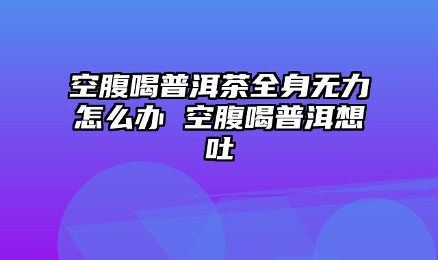 空腹喝普洱茶全身无力怎么办 空腹喝普洱想吐