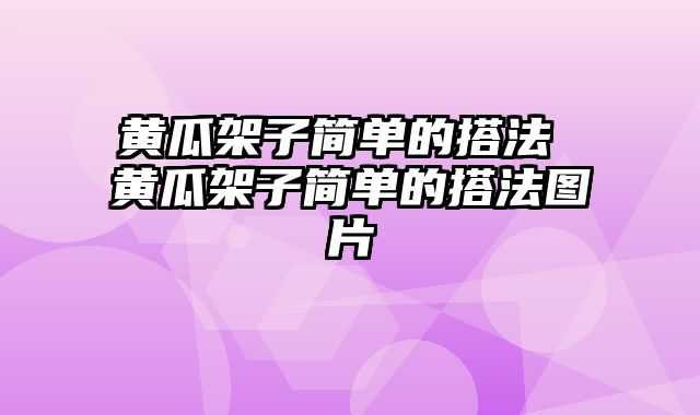 黄瓜架子简单的搭法 黄瓜架子简单的搭法图片