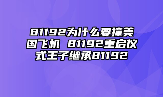 81192为什么要撞美国飞机 81192重启仪式王子继承81192