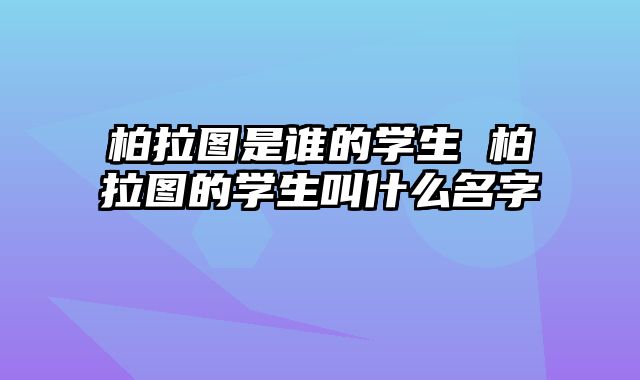 柏拉图是谁的学生 柏拉图的学生叫什么名字