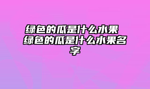 绿色的瓜是什么水果 绿色的瓜是什么水果名字