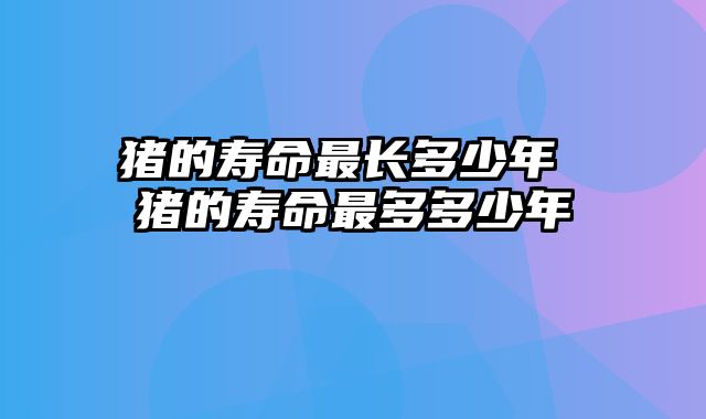 猪的寿命最长多少年 猪的寿命最多多少年