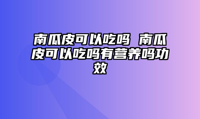 南瓜皮可以吃吗 南瓜皮可以吃吗有营养吗功效