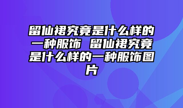 留仙裙究竟是什么样的一种服饰 留仙裙究竟是什么样的一种服饰图片
