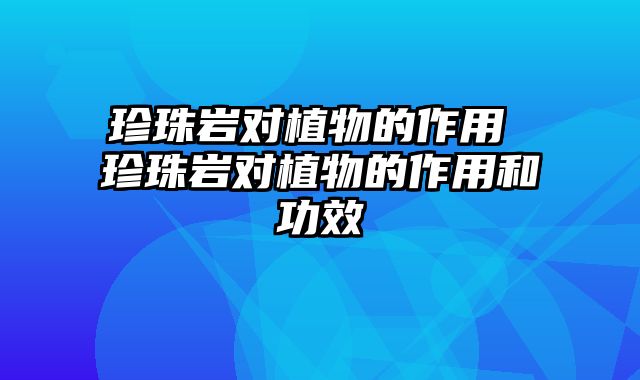 珍珠岩对植物的作用 珍珠岩对植物的作用和功效