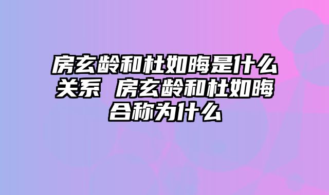 房玄龄和杜如晦是什么关系 房玄龄和杜如晦合称为什么