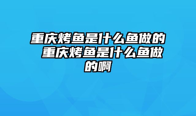 重庆烤鱼是什么鱼做的 重庆烤鱼是什么鱼做的啊