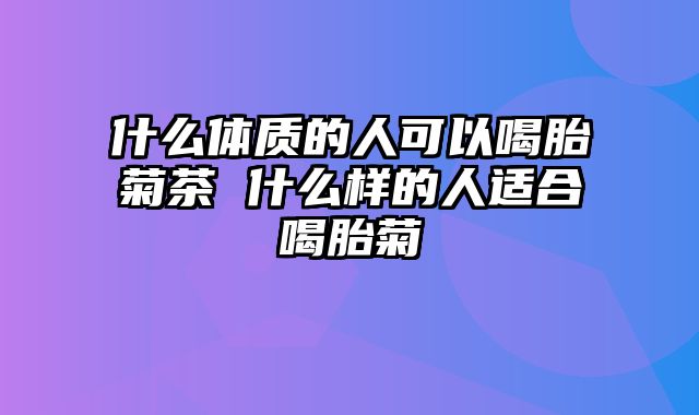 什么体质的人可以喝胎菊茶 什么样的人适合喝胎菊