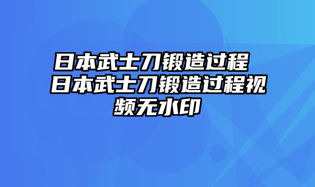 日本武士刀锻造过程 日本武士刀锻造过程视频无水印
