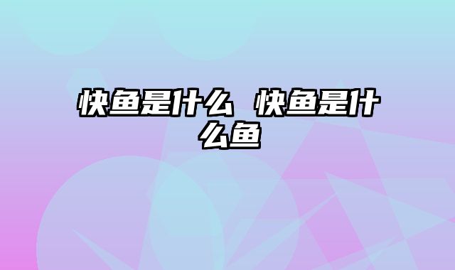 快鱼是什么 快鱼是什么鱼