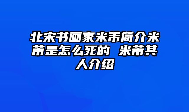 北宋书画家米芾简介米芾是怎么死的 米芾其人介绍
