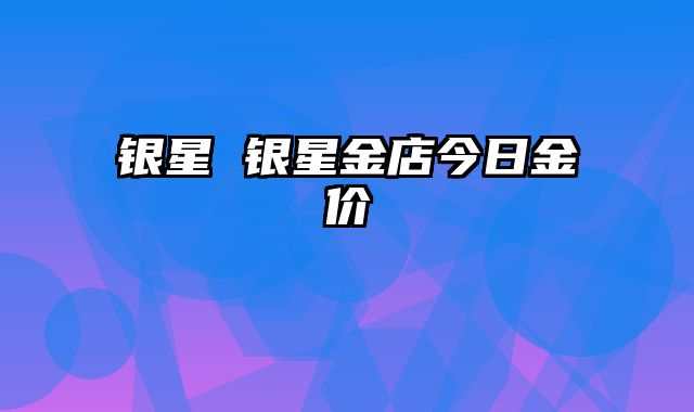 银星 银星金店今日金价