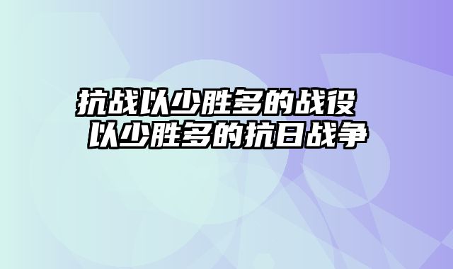 抗战以少胜多的战役 以少胜多的抗日战争