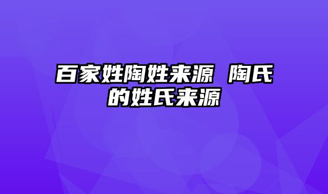 百家姓陶姓来源 陶氏的姓氏来源