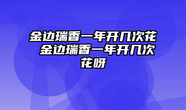 金边瑞香一年开几次花 金边瑞香一年开几次花呀