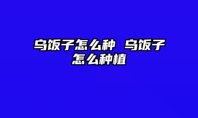 乌饭子怎么种 乌饭子怎么种植
