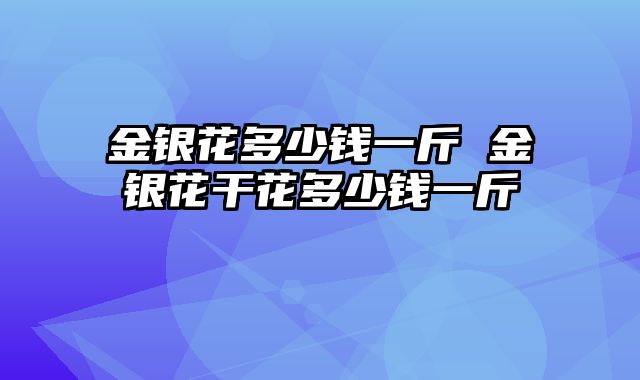 金银花多少钱一斤 金银花干花多少钱一斤