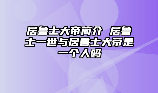 居鲁士大帝简介 居鲁士一世与居鲁士大帝是一个人吗