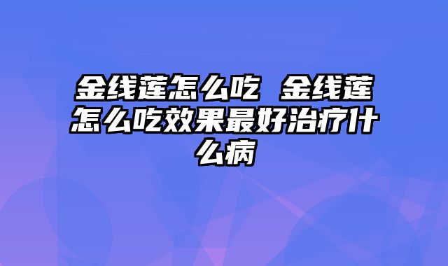 金线莲怎么吃 金线莲怎么吃效果最好治疗什么病