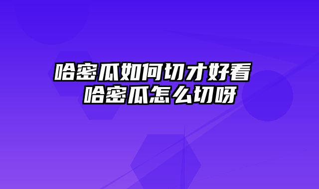 哈密瓜如何切才好看 哈密瓜怎么切呀
