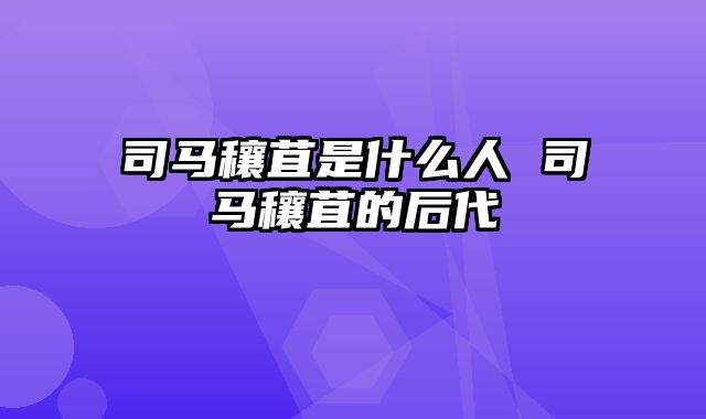 司马穰苴是什么人 司马穰苴的后代