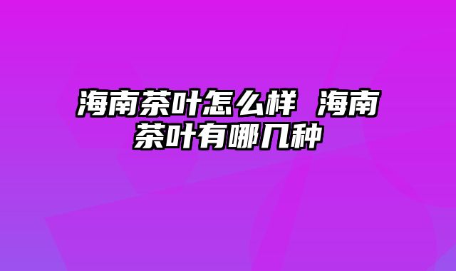 海南茶叶怎么样 海南茶叶有哪几种