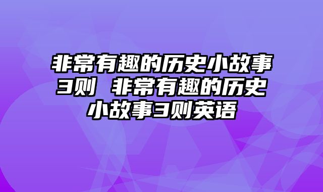 非常有趣的历史小故事3则 非常有趣的历史小故事3则英语