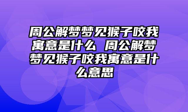 周公解梦梦见猴子咬我寓意是什么 周公解梦梦见猴子咬我寓意是什么意思
