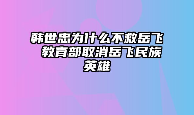 韩世忠为什么不救岳飞 教育部取消岳飞民族英雄