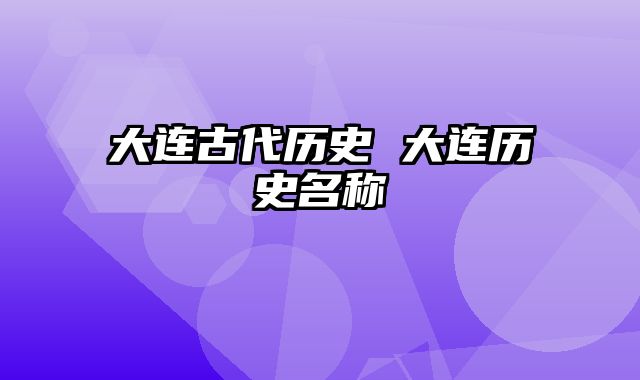 大连古代历史 大连历史名称