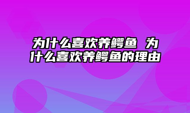 为什么喜欢养鳄鱼 为什么喜欢养鳄鱼的理由