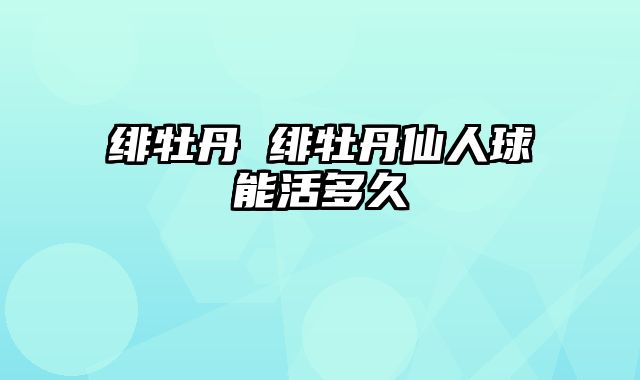 绯牡丹 绯牡丹仙人球能活多久