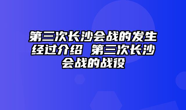 第三次长沙会战的发生经过介绍 第三次长沙会战的战役