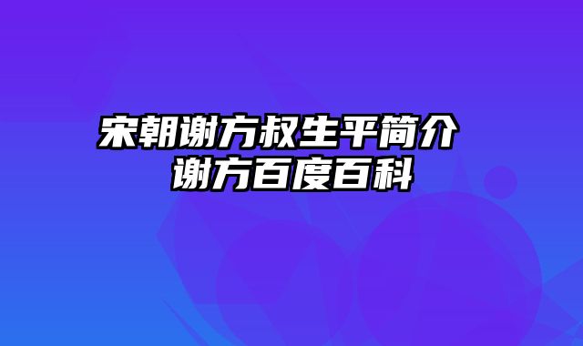 宋朝谢方叔生平简介 谢方百度百科