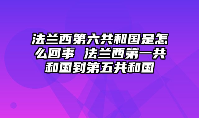 法兰西第六共和国是怎么回事 法兰西第一共和国到第五共和国