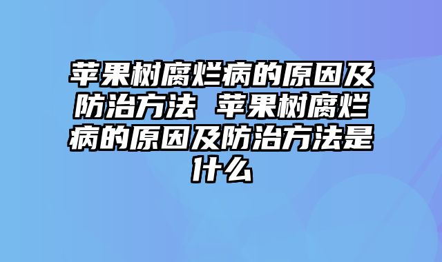 苹果树腐烂病的原因及防治方法 苹果树腐烂病的原因及防治方法是什么