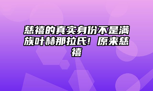 慈禧的真实身份不是满族叶赫那拉氏! 原来慈禧
