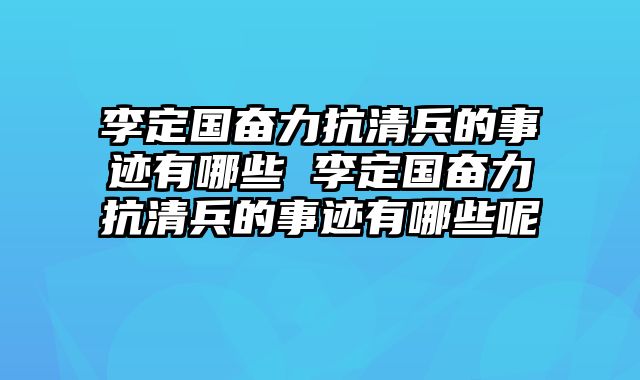 李定国奋力抗清兵的事迹有哪些 李定国奋力抗清兵的事迹有哪些呢