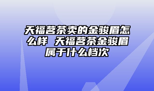 天福茗茶卖的金骏眉怎么样 天福茗茶金骏眉属于什么档次