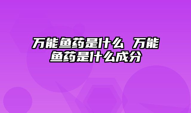 万能鱼药是什么 万能鱼药是什么成分