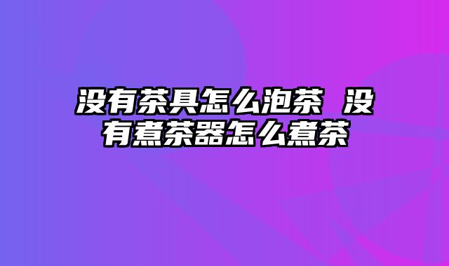 没有茶具怎么泡茶 没有煮茶器怎么煮茶