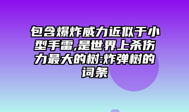 包含爆炸威力近似于小型手雷,是世界上杀伤力最大的树:炸弹树的词条