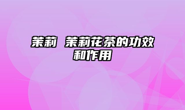 茉莉 茉莉花茶的功效和作用