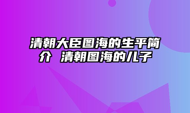 清朝大臣图海的生平简介 清朝图海的儿子