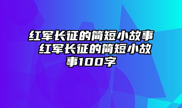 红军长征的简短小故事 红军长征的简短小故事100字