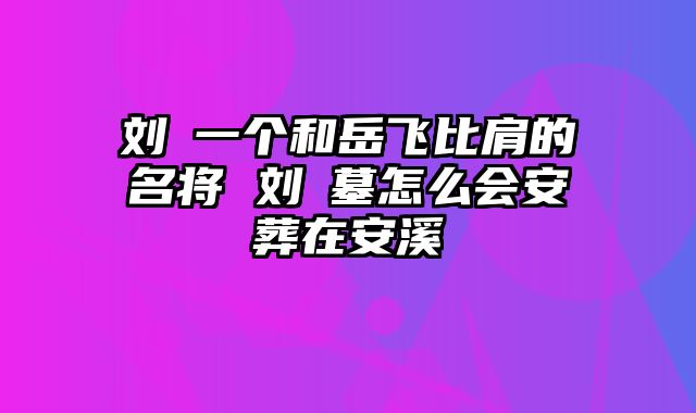 刘锜一个和岳飞比肩的名将 刘锜墓怎么会安葬在安溪