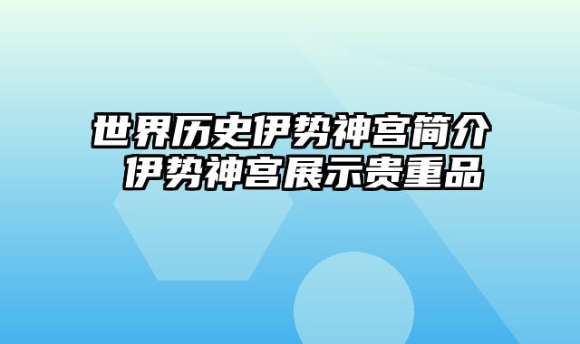 世界历史伊势神宫简介 伊势神宫展示贵重品