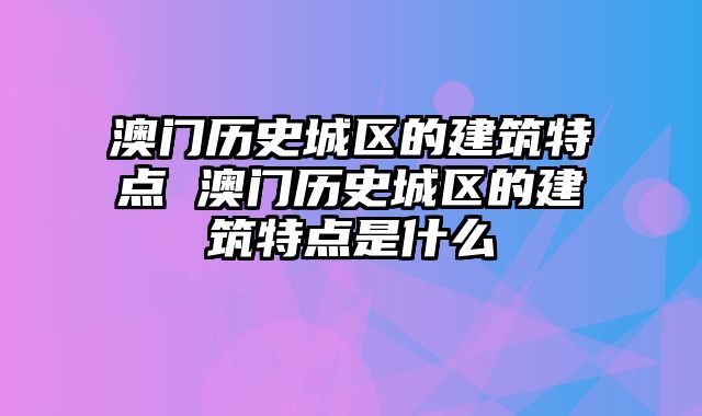 澳门历史城区的建筑特点 澳门历史城区的建筑特点是什么