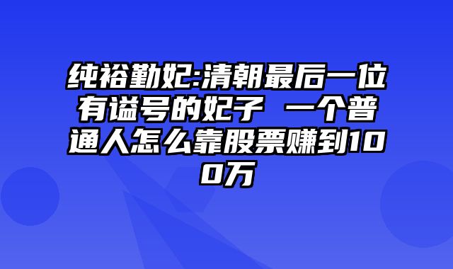 纯裕勤妃:清朝最后一位有谥号的妃子 一个普通人怎么靠股票赚到100万