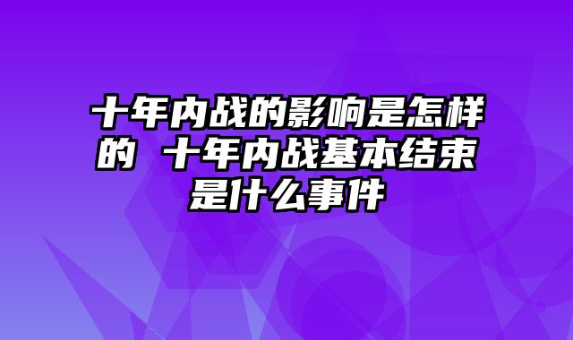 十年内战的影响是怎样的 十年内战基本结束是什么事件